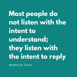 Most people do not listen with the intent to understand; they listen with the intent to reply
